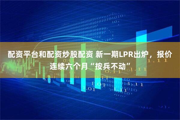 配资平台和配资炒股配资 新一期LPR出炉，报价连续六个月“按兵不动”