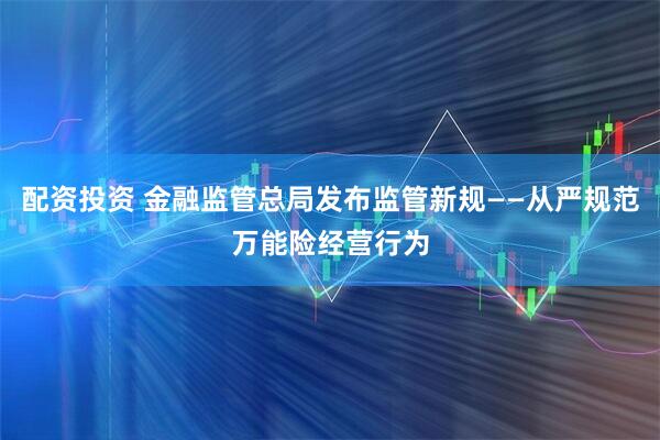 配资投资 金融监管总局发布监管新规——从严规范万能险经营行为