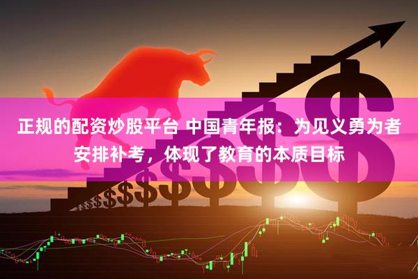 正规的配资炒股平台 中国青年报：为见义勇为者安排补考，体现了教育的本质目标