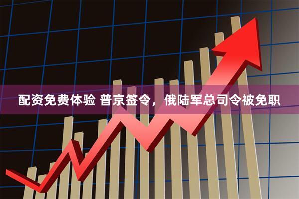 配资免费体验 普京签令，俄陆军总司令被免职