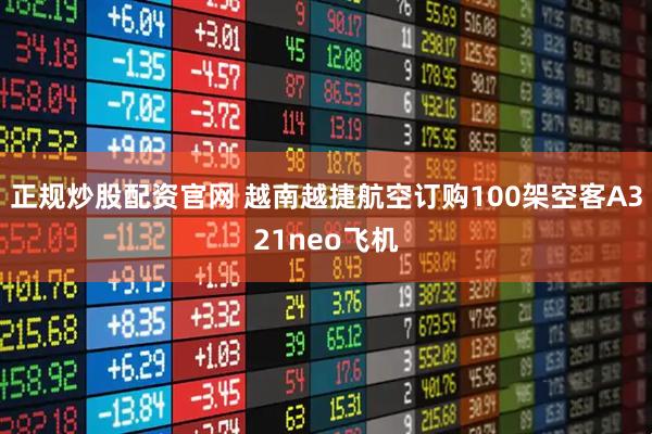 正规炒股配资官网 越南越捷航空订购100架空客A321neo飞机
