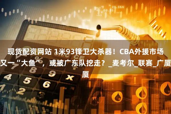 现货配资网站 1米93锋卫大杀器！CBA外援市场又一“大鱼”，或被广东队挖走？_麦考尔_联赛_广厦
