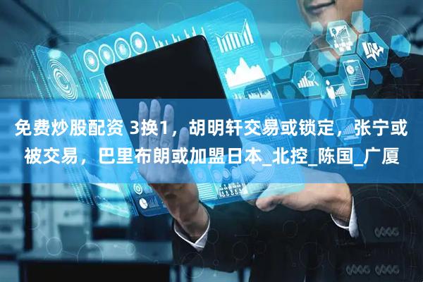 免费炒股配资 3换1，胡明轩交易或锁定，张宁或被交易，巴里布朗或加盟日本_北控_陈国_广厦