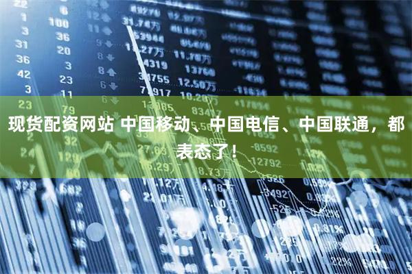 现货配资网站 中国移动、中国电信、中国联通，都表态了！