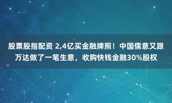 股票股指配资 2.4亿买金融牌照！中国儒意又跟万达做了一笔生意，收购快钱金融30%股权
