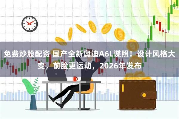 免费炒股配资 国产全新奥迪A6L谍照！设计风格大变，前脸更运动，2026年发布