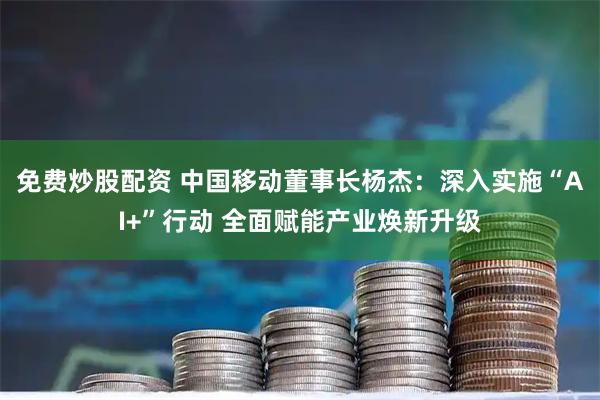 免费炒股配资 中国移动董事长杨杰：深入实施“AI+”行动 全面赋能产业焕新升级