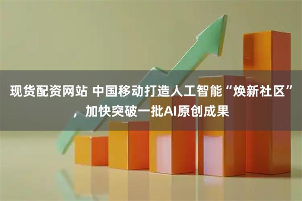现货配资网站 中国移动打造人工智能“焕新社区”，加快突破一批AI原创成果