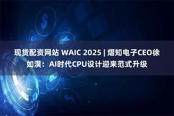 现货配资网站 WAIC 2025 | 熠知电子CEO徐如淏：AI时代CPU设计迎来范式升级