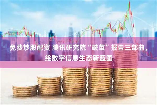 免费炒股配资 腾讯研究院“破茧”报告三部曲，绘数字信息生态新蓝图