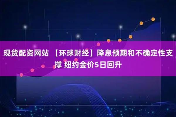 现货配资网站 【环球财经】降息预期和不确定性支撑 纽约金价5日回升
