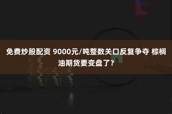 免费炒股配资 9000元/吨整数关口反复争夺 棕榈油期货要变盘了？