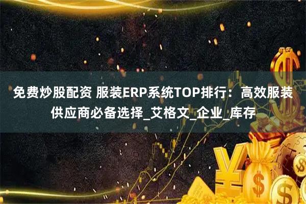 免费炒股配资 服装ERP系统TOP排行：高效服装供应商必备选择_艾格文_企业_库存