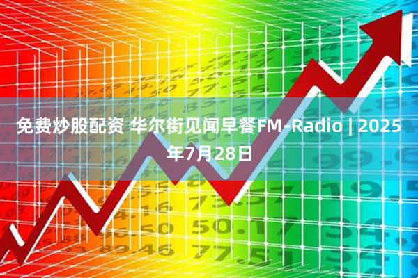 免费炒股配资 华尔街见闻早餐FM-Radio | 2025年7月28日
