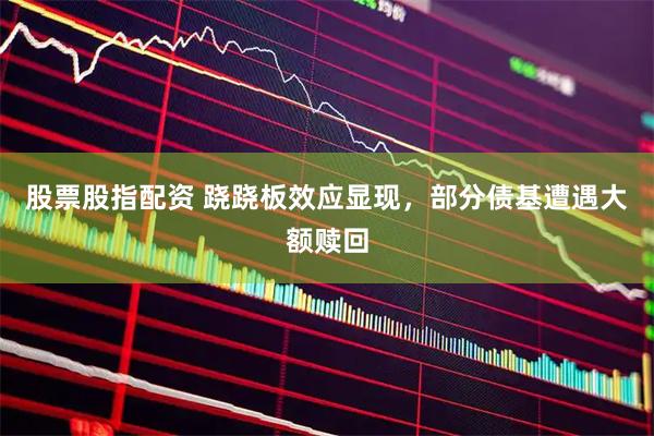 股票股指配资 跷跷板效应显现，部分债基遭遇大额赎回