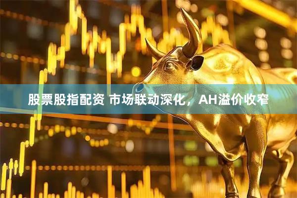 股票股指配资 市场联动深化，AH溢价收窄
