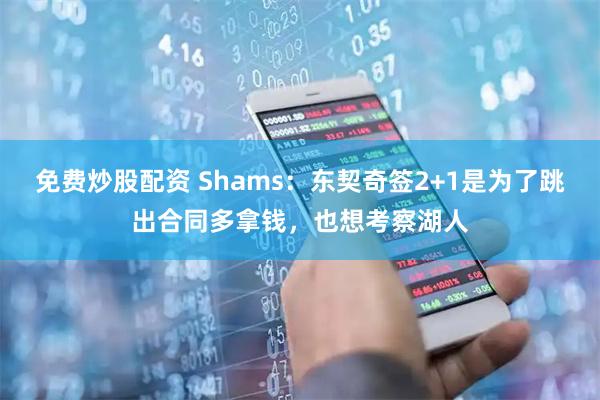 免费炒股配资 Shams：东契奇签2+1是为了跳出合同多拿钱，也想考察湖人