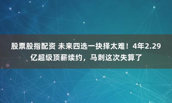 股票股指配资 未来四选一抉择太难！4年2.29亿超级顶薪续约，马刺这次失算了