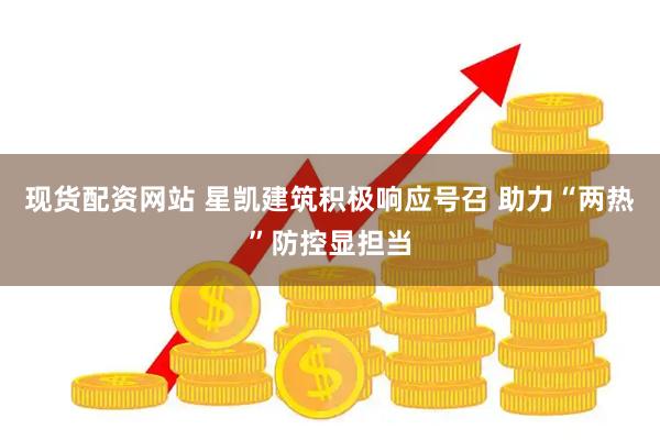 现货配资网站 星凯建筑积极响应号召 助力“两热”防控显担当