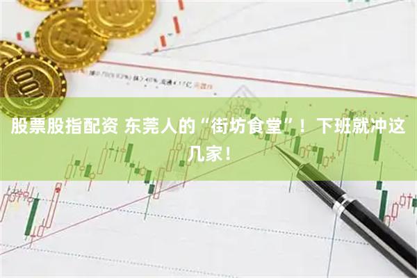 股票股指配资 东莞人的“街坊食堂”！下班就冲这几家！