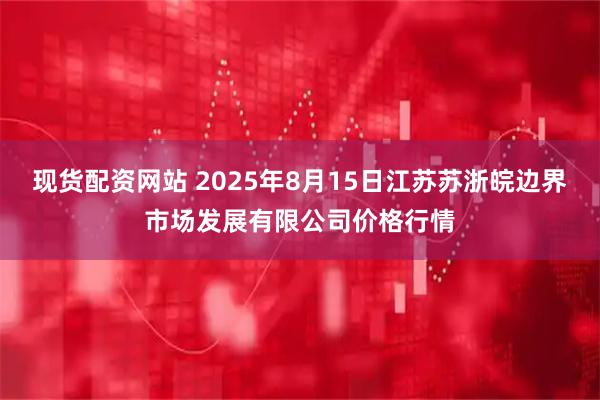 现货配资网站 2025年8月15日江苏苏浙皖边界市场发展有限公司价格行情
