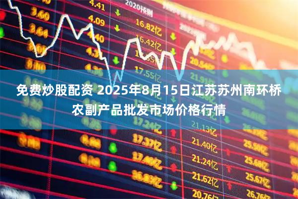 免费炒股配资 2025年8月15日江苏苏州南环桥农副产品批发市场价格行情
