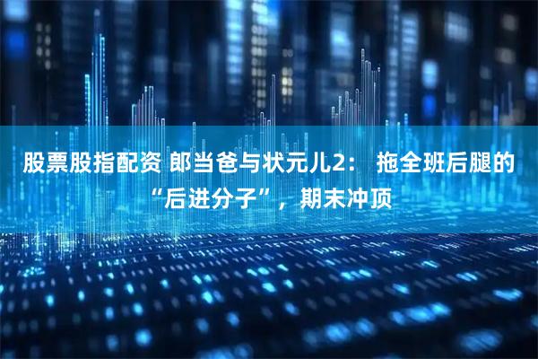 股票股指配资 郎当爸与状元儿2: 拖全班后腿的“后进分子”,期末冲顶