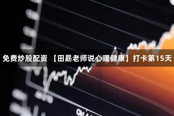免费炒股配资 【田勗老师说心理健康】打卡第15天