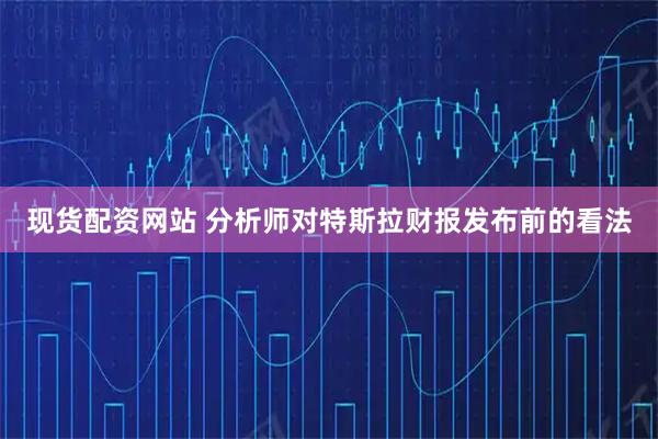 现货配资网站 分析师对特斯拉财报发布前的看法
