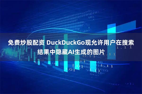 免费炒股配资 DuckDuckGo现允许用户在搜索结果中隐藏AI生成的图片