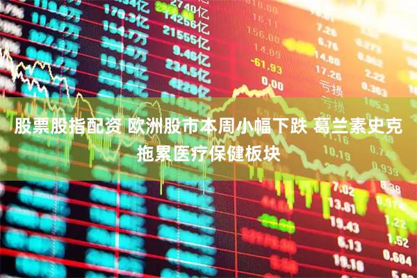 股票股指配资 欧洲股市本周小幅下跌 葛兰素史克拖累医疗保健板块