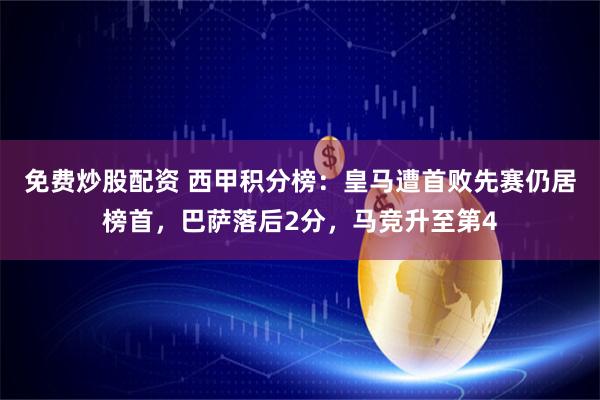 免费炒股配资 西甲积分榜：皇马遭首败先赛仍居榜首，巴萨落后2分，马竞升至第4