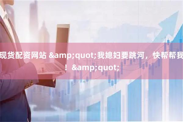 现货配资网站 "我媳妇要跳河，快帮帮我！"