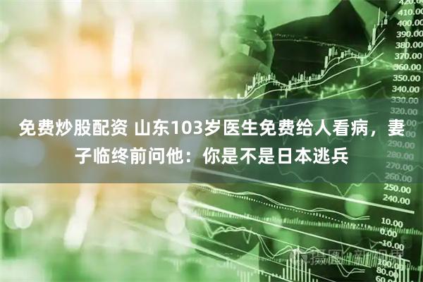 免费炒股配资 山东103岁医生免费给人看病，妻子临终前问他：你是不是日本逃兵