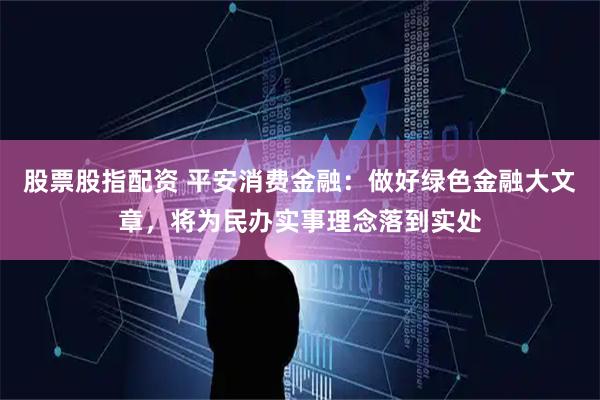 股票股指配资 平安消费金融：做好绿色金融大文章，将为民办实事理念落到实处