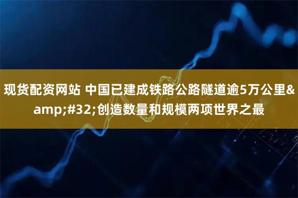 现货配资网站 中国已建成铁路公路隧道逾5万公里 创造数量和规模两项世界之最