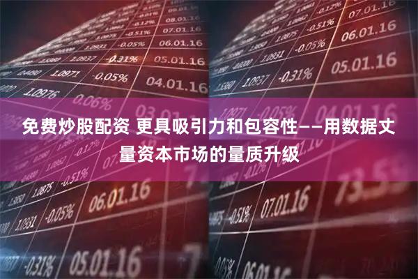 免费炒股配资 更具吸引力和包容性——用数据丈量资本市场的量质升级