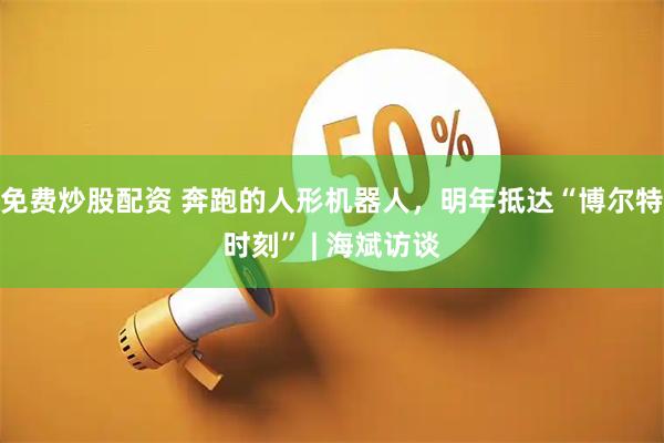 免费炒股配资 奔跑的人形机器人，明年抵达“博尔特时刻” | 海斌访谈