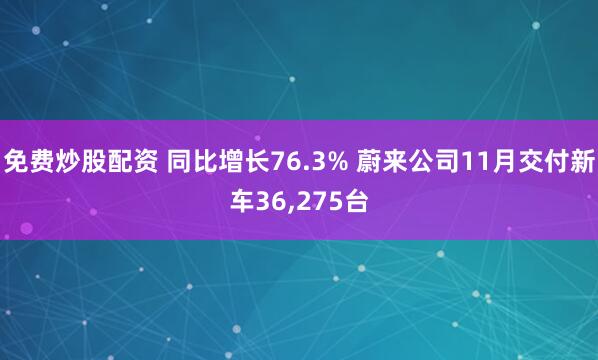 免费炒股配资 同比增长76.3% 蔚来公司11月交付新车36,275台