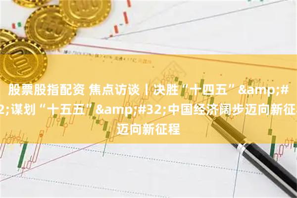 股票股指配资 焦点访谈丨决胜“十四五” 谋划“十五五” 中国经济阔步迈向新征程