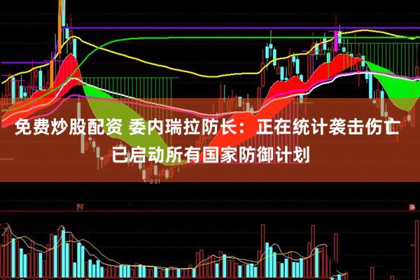 免费炒股配资 委内瑞拉防长：正在统计袭击伤亡 已启动所有国家防御计划