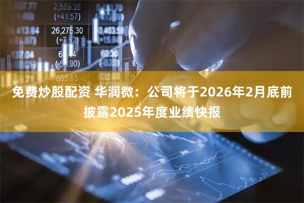 免费炒股配资 华润微：公司将于2026年2月底前披露2025年度业绩快报