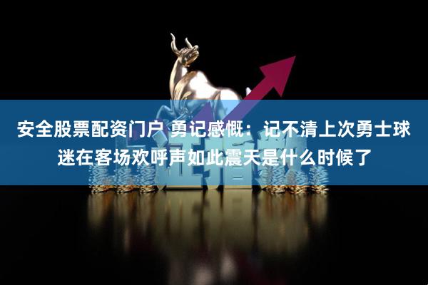 安全股票配资门户 勇记感慨：记不清上次勇士球迷在客场欢呼声如此震天是什么时候了