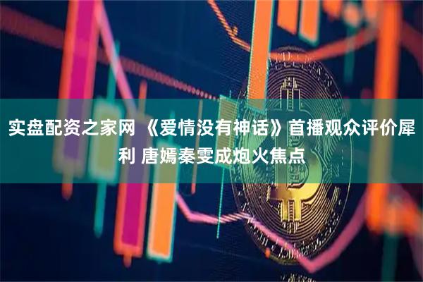 实盘配资之家网 《爱情没有神话》首播观众评价犀利 唐嫣秦雯成炮火焦点