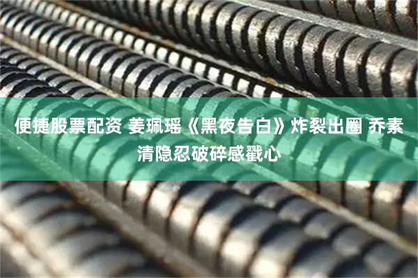 便捷股票配资 姜珮瑶《黑夜告白》炸裂出圈 乔素清隐忍破碎感戳心