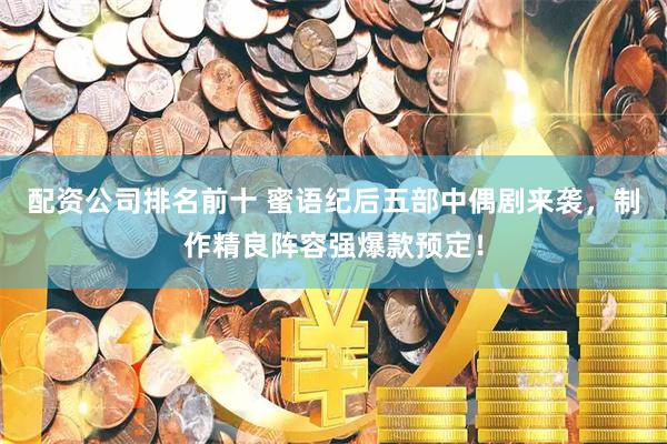 配资公司排名前十 蜜语纪后五部中偶剧来袭，制作精良阵容强爆款预定！