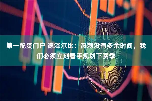 第一配资门户 德泽尔比：热刺没有多余时间，我们必须立刻着手规划下赛季