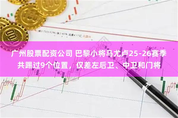 广州股票配资公司 巴黎小将马尤卢25-26赛季共踢过9个位置，仅差左后卫、中卫和门将