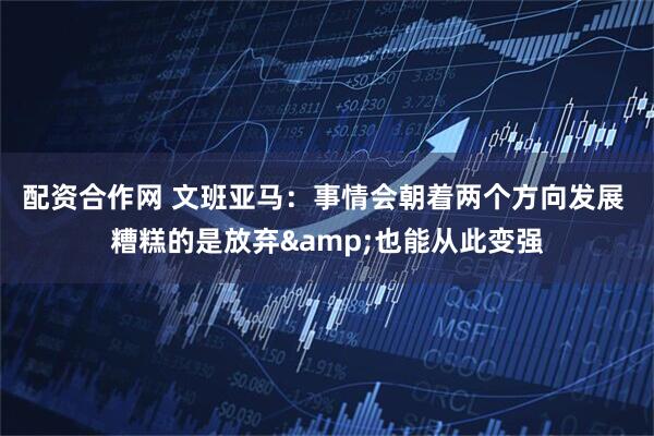配资合作网 文班亚马：事情会朝着两个方向发展 糟糕的是放弃&也能从此变强