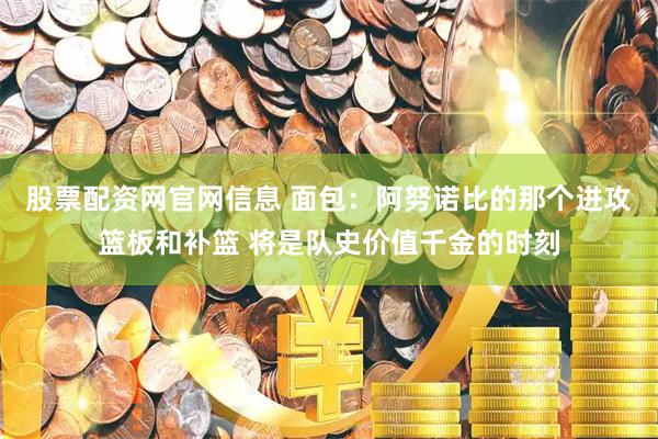 股票配资网官网信息 面包：阿努诺比的那个进攻篮板和补篮 将是队史价值千金的时刻